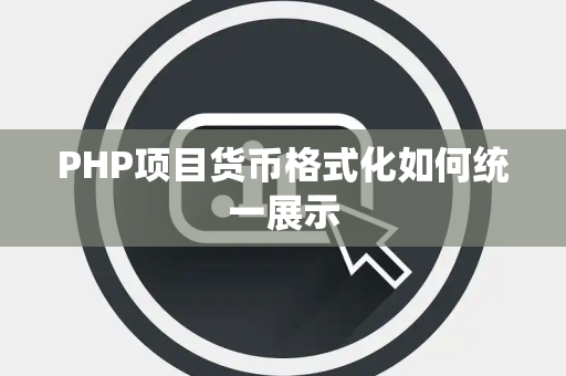 PHP项目货币格式化如何统一展示 PHP项目货币格式化如何统一展示