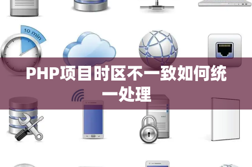 PHP项目时区不一致如何统一处理 PHP项目时区不一致如何统一处理