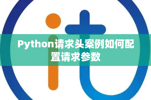Python请求头案例如何配置请求参数 Python请求头案例如何配置请求参数