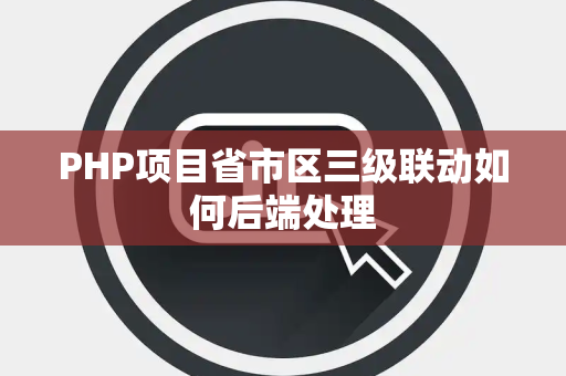 PHP项目省市区三级联动如何后端处理 PHP项目省市区三级联动如何后端处理