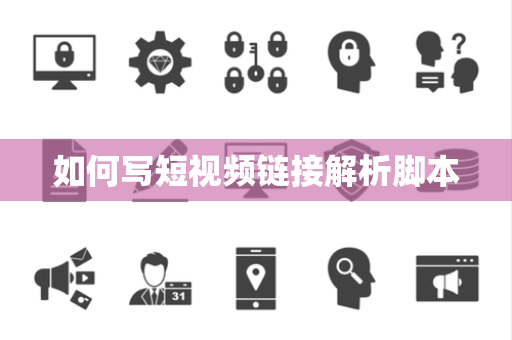 如何写短视频链接解析脚本 如何写短视频链接解析脚本
