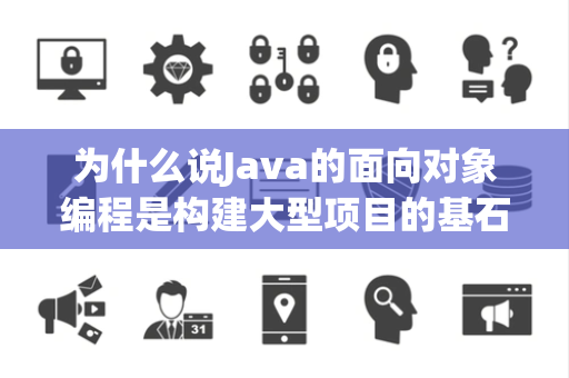 为什么说Java的面向对象编程是构建大型项目的基石
