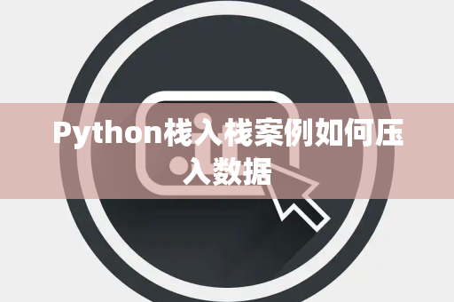 Python栈入栈案例如何压入数据 Python栈入栈案例如何压入数据