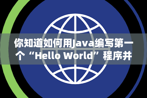 你知道如何用Java编写第一个“Hello World”程序并理解其运行原理吗