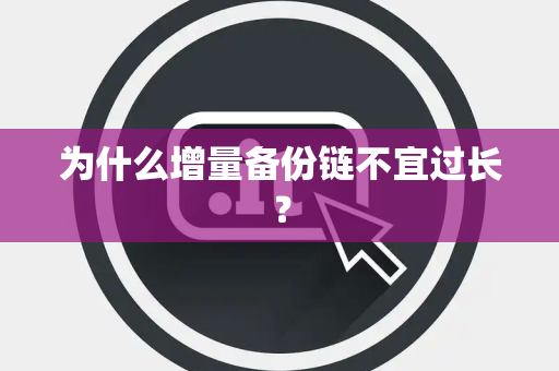 为什么增量备份链不宜过长？