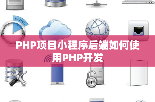 PHP项目小程序后端如何使用PHP开发 PHP项目小程序后端如何使用PHP开发