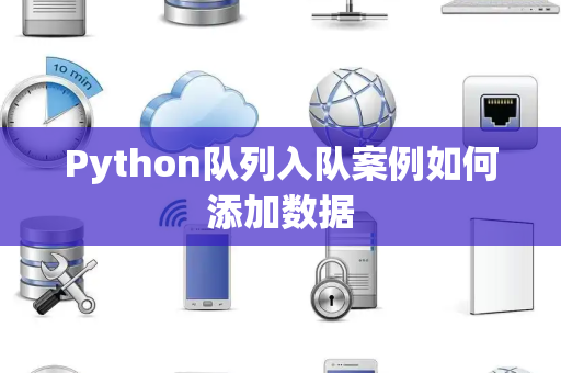 Python队列入队案例如何添加数据 Python队列入队案例如何添加数据