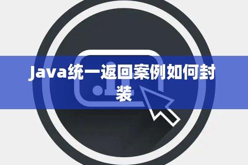 Java统一返回案例如何封装 Java统一返回案例如何封装