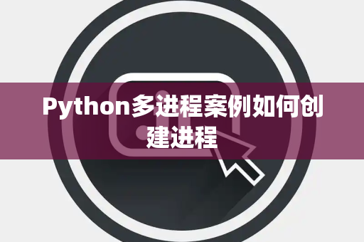 Python多进程案例如何创建进程 Python多进程案例如何创建进程