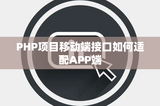 PHP项目移动端接口如何适配APP端 PHP项目移动端接口如何适配APP端