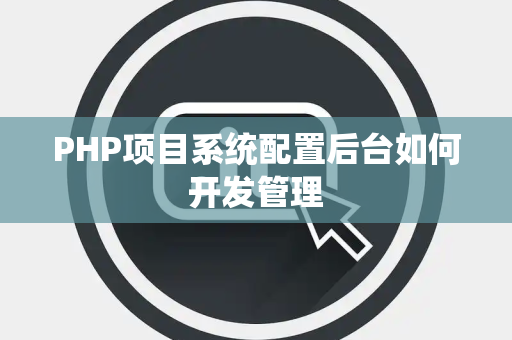 PHP项目系统配置后台如何开发管理 PHP项目系统配置后台如何开发管理