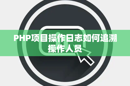 PHP项目操作日志如何追溯操作人员 PHP项目操作日志如何追溯操作人员