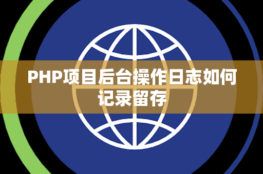 PHP项目后台操作日志如何记录留存 PHP项目后台操作日志如何记录留存