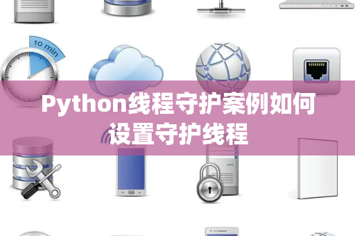 Python线程守护案例如何设置守护线程 Python线程守护案例如何设置守护线程