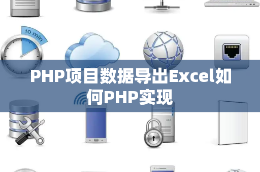 PHP项目数据导出Excel如何PHP实现 PHP项目数据导出Excel如何PHP实现