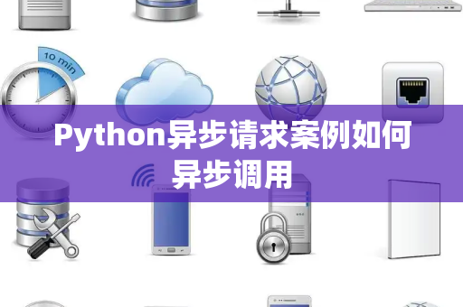 Python异步请求案例如何异步调用 Python异步请求案例如何异步调用