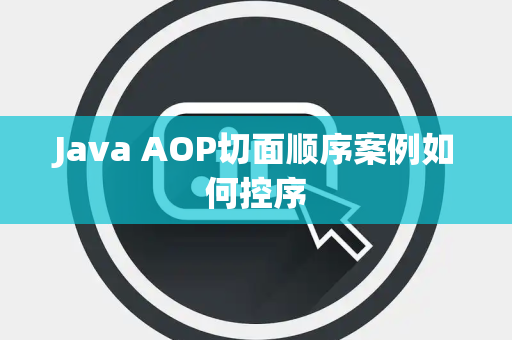 Java AOP切面顺序案例如何控序 Java AOP切面顺序案例如何控序