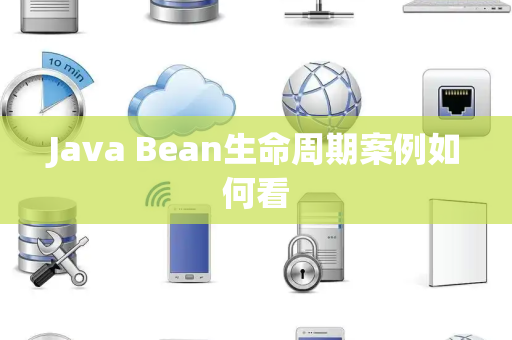 Java Bean生命周期案例如何看 Java Bean生命周期案例如何看
