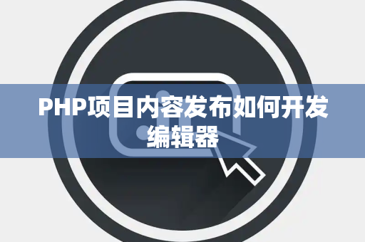 PHP项目内容发布如何开发编辑器 PHP项目内容发布如何开发编辑器