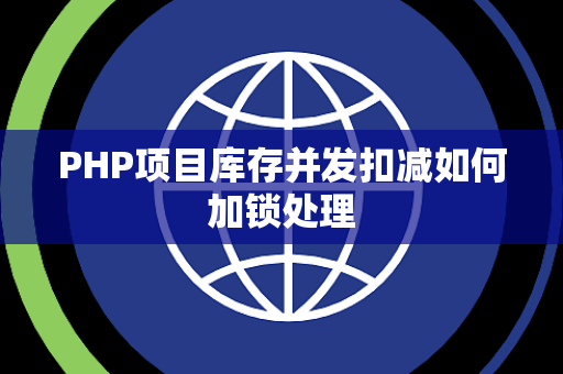 PHP项目库存并发扣减如何加锁处理 PHP项目库存并发扣减如何加锁处理