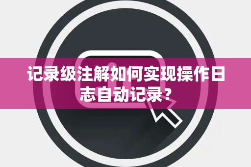 记录级注解如何实现操作日志自动记录? 记录级注解如何实现操作日志自动记录?