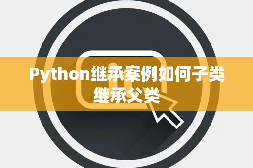Python继承案例如何子类继承父类 Python继承案例如何子类继承父类