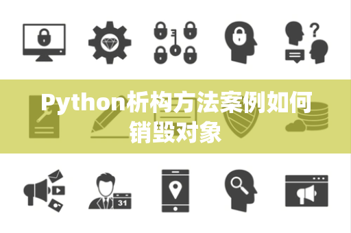 Python析构方法案例如何销毁对象 Python析构方法案例如何销毁对象