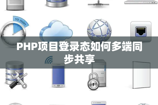 PHP项目登录态如何多端同步共享 PHP项目登录态如何多端同步共享