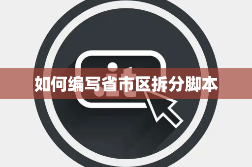 如何编写省市区拆分脚本 如何编写省市区拆分脚本