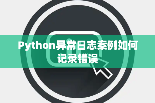 Python异常日志案例如何记录错误 Python异常日志案例如何记录错误