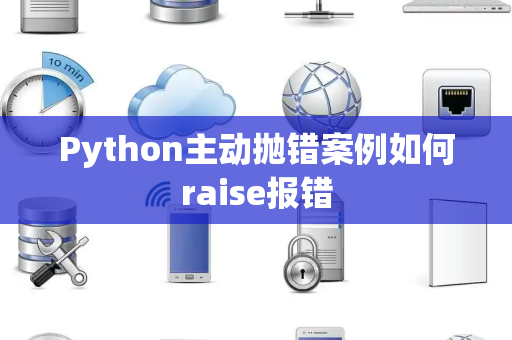 Python主动抛错案例如何raise报错 Python主动抛错案例如何raise报错