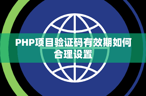 PHP项目验证码有效期如何合理设置 PHP项目验证码有效期如何合理设置