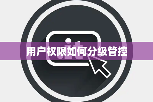 用户权限如何分级管控 用户权限如何分级管控
