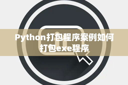 Python打包程序案例如何打包exe程序 Python打包程序案例如何打包exe程序