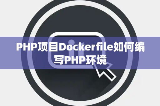 PHP项目Dockerfile如何编写PHP环境 PHP项目Dockerfile如何编写PHP环境