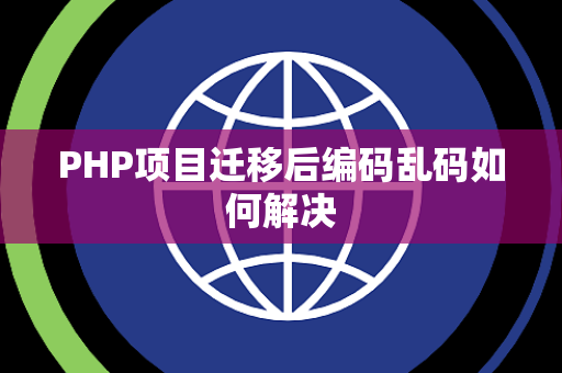 PHP项目迁移后编码乱码如何解决 PHP项目迁移后编码乱码如何解决