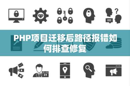 PHP项目迁移后路径报错如何排查修复 PHP项目迁移后路径报错如何排查修复