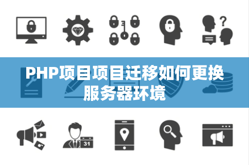 PHP项目项目迁移如何更换服务器环境 PHP项目项目迁移如何更换服务器环境