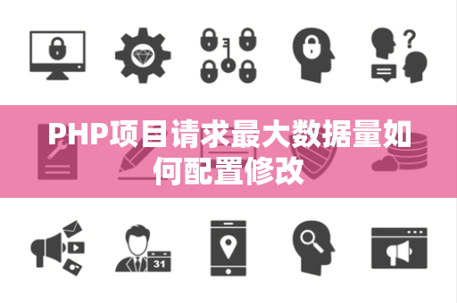 PHP项目请求最大数据量如何配置修改 PHP项目请求最大数据量如何配置修改