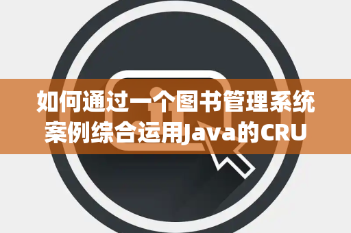 如何通过一个图书管理系统案例综合运用Java的CRUD操作