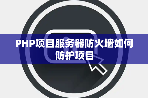 PHP项目服务器防火墙如何防护项目 PHP项目服务器防火墙如何防护项目