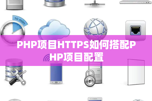 PHP项目HTTPS如何搭配PHP项目配置 PHP项目HTTPS如何搭配PHP项目配置
