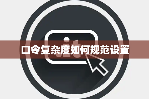 口令复杂度如何规范设置 口令复杂度如何规范设置