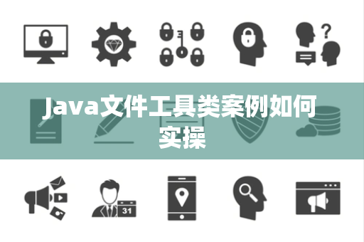 Java文件工具类案例如何实操 Java文件工具类案例如何实操