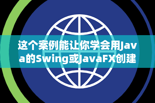 这个案例能让你学会用Java的Swing或JavaFX创建图形界面吗 这个案例能让你学会用Java的Swing或JavaFX创建图形界面吗