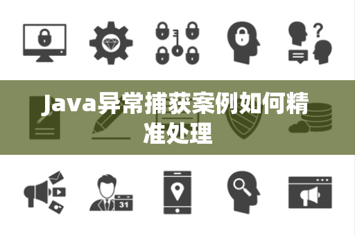 Java异常捕获案例如何精准处理 Java异常捕获案例如何精准处理