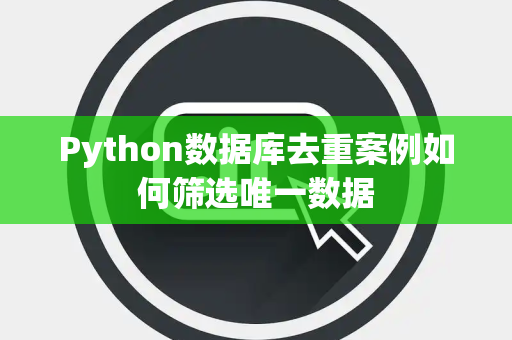 Python数据库去重案例如何筛选唯一数据 Python数据库去重案例如何筛选唯一数据