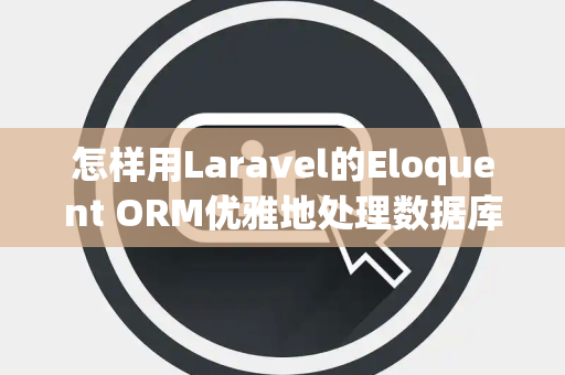 怎样用Laravel的Eloquent ORM优雅地处理数据库关联关系