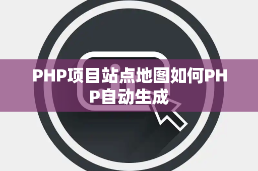 PHP项目站点地图如何PHP自动生成 PHP项目站点地图如何PHP自动生成