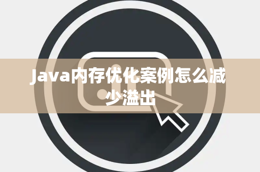Java内存优化案例怎么减少溢出 Java内存优化案例怎么减少溢出